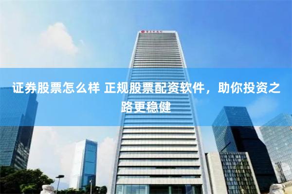 证券股票怎么样 正规股票配资软件，助你投资之路更稳健