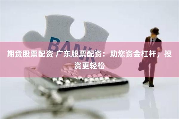 期货股票配资 广东股票配资：助您资金杠杆，投资更轻松