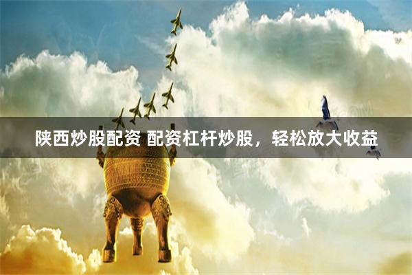 陕西炒股配资 配资杠杆炒股，轻松放大收益