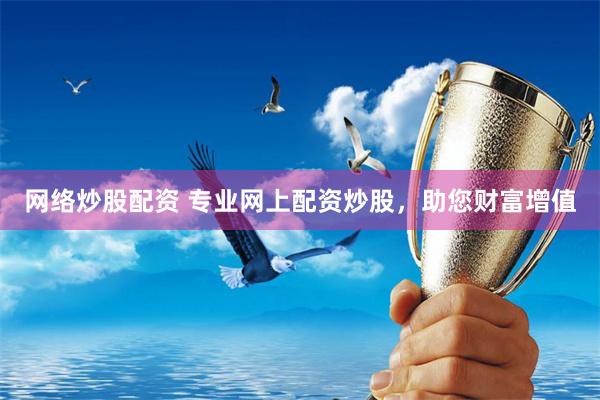 网络炒股配资 专业网上配资炒股，助您财富增值