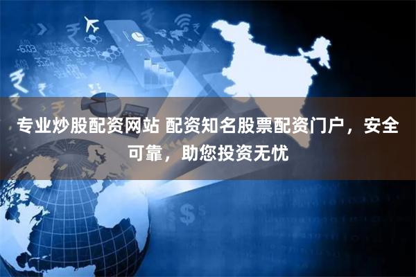 专业炒股配资网站 配资知名股票配资门户，安全可靠，助您投资无忧