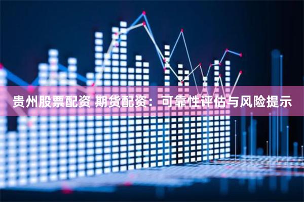 贵州股票配资 期货配资：可靠性评估与风险提示
