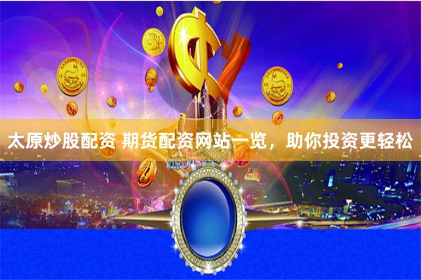 太原炒股配资 期货配资网站一览，助你投资更轻松