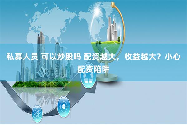 私募人员 可以炒股吗 配资越大，收益越大？小心配资陷阱