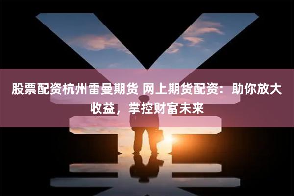 股票配资杭州雷曼期货 网上期货配资：助你放大收益，掌控财富未来