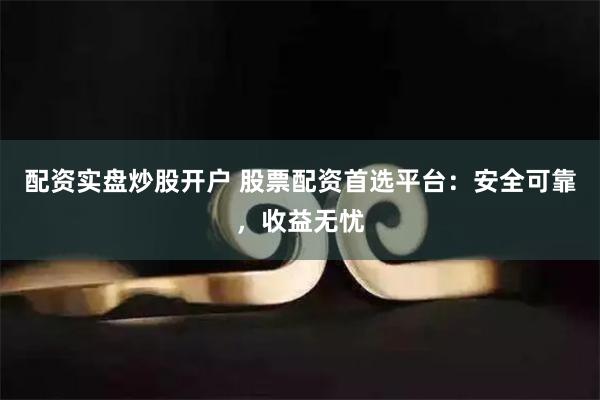 配资实盘炒股开户 股票配资首选平台：安全可靠，收益无忧