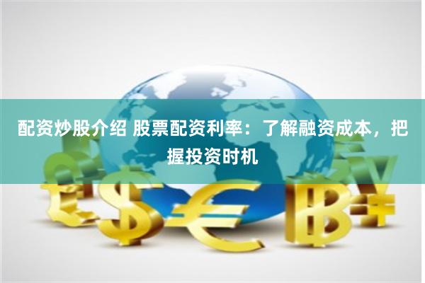 配资炒股介绍 股票配资利率：了解融资成本，把握投资时机