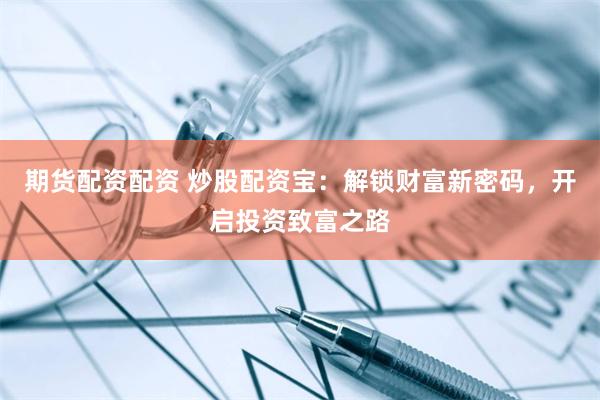 期货配资配资 炒股配资宝：解锁财富新密码，开启投资致富之路