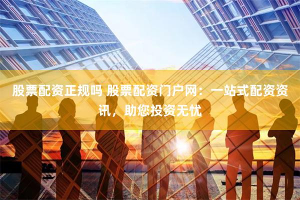 股票配资正规吗 股票配资门户网：一站式配资资讯，助您投资无忧