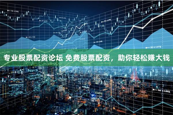 专业股票配资论坛 免费股票配资，助你轻松赚大钱