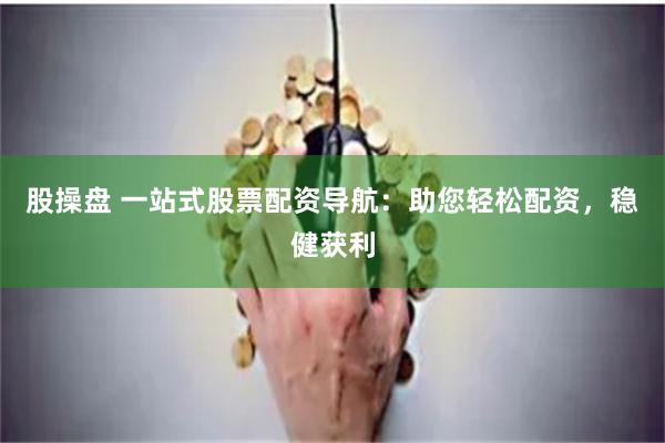 股操盘 一站式股票配资导航：助您轻松配资，稳健获利