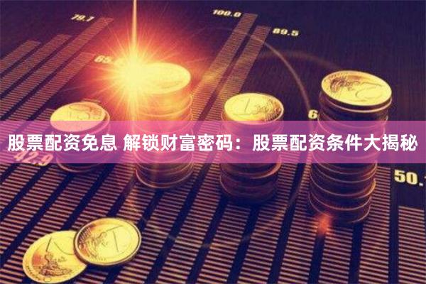 股票配资免息 解锁财富密码：股票配资条件大揭秘