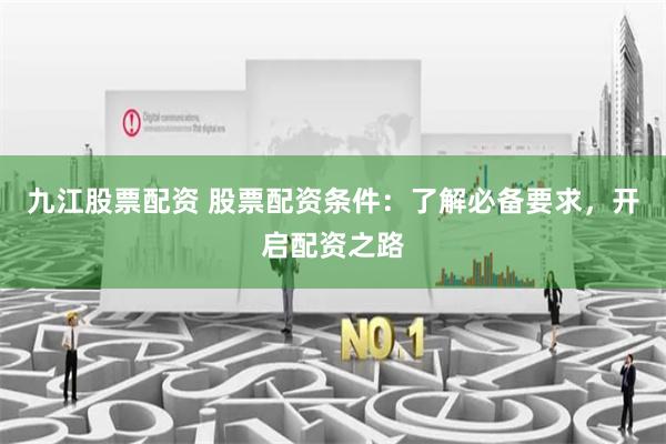 九江股票配资 股票配资条件：了解必备要求，开启配资之路