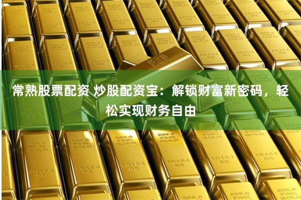 常熟股票配资 炒股配资宝：解锁财富新密码，轻松实现财务自由