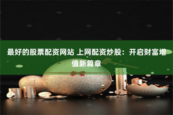 最好的股票配资网站 上网配资炒股：开启财富增值新篇章