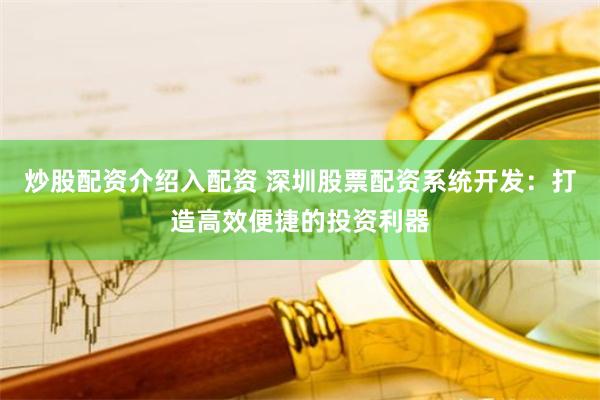 炒股配资介绍入配资 深圳股票配资系统开发：打造高效便捷的投资利器