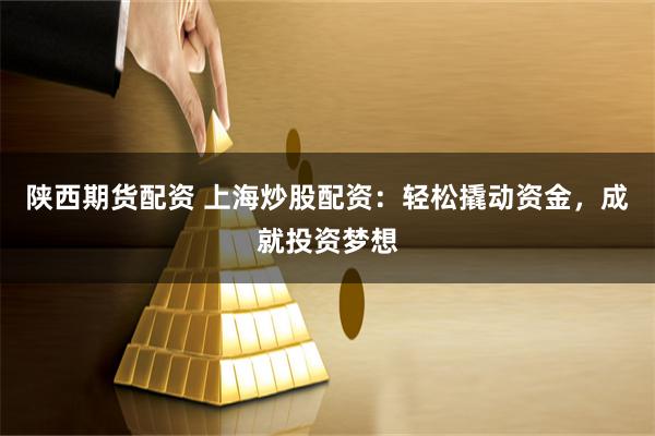 陕西期货配资 上海炒股配资：轻松撬动资金，成就投资梦想