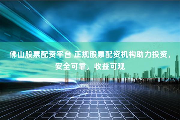 佛山股票配资平台 正规股票配资机构助力投资，安全可靠，收益可观