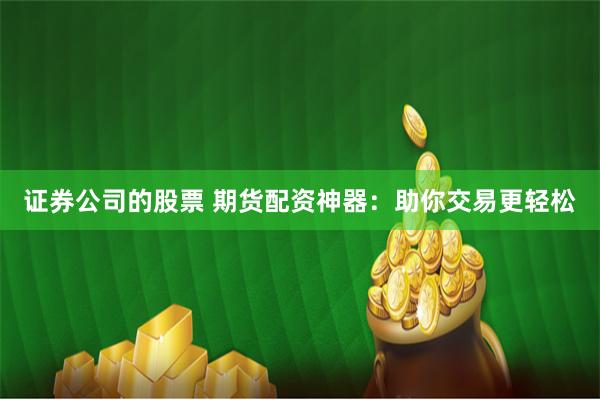 证券公司的股票 期货配资神器：助你交易更轻松