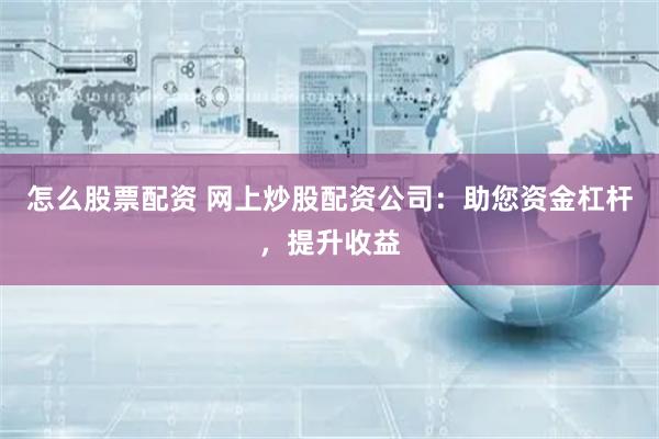 怎么股票配资 网上炒股配资公司：助您资金杠杆，提升收益