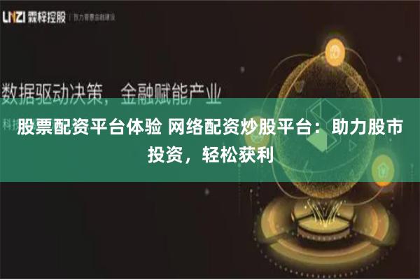 股票配资平台体验 网络配资炒股平台：助力股市投资，轻松获利