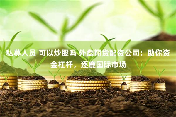 私募人员 可以炒股吗 外盘期货配资公司：助你资金杠杆，逐鹿国际市场