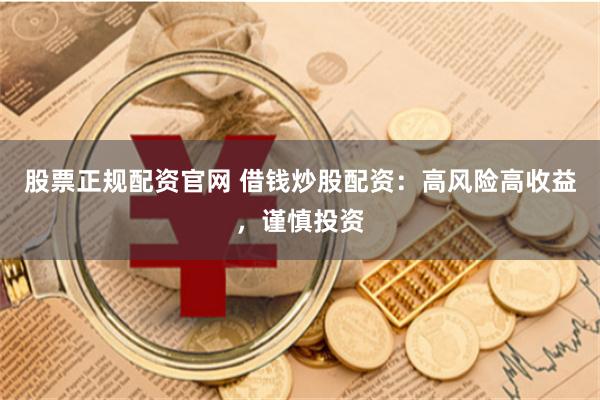 股票正规配资官网 借钱炒股配资：高风险高收益，谨慎投资
