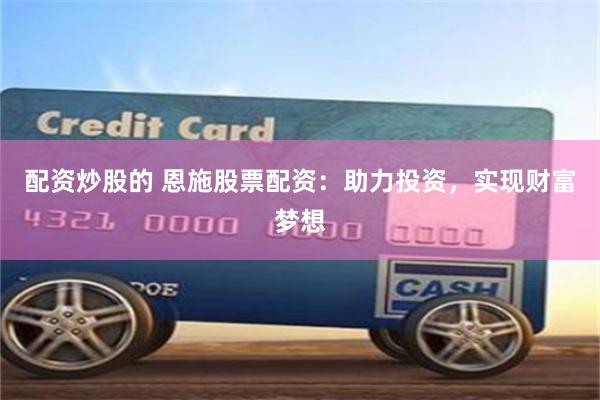 配资炒股的 恩施股票配资：助力投资，实现财富梦想