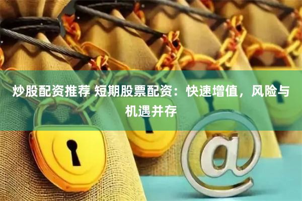 炒股配资推荐 短期股票配资：快速增值，风险与机遇并存