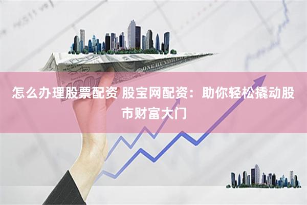 怎么办理股票配资 股宝网配资：助你轻松撬动股市财富大门
