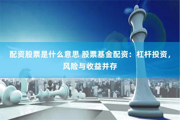 配资股票是什么意思 股票基金配资：杠杆投资，风险与收益并存