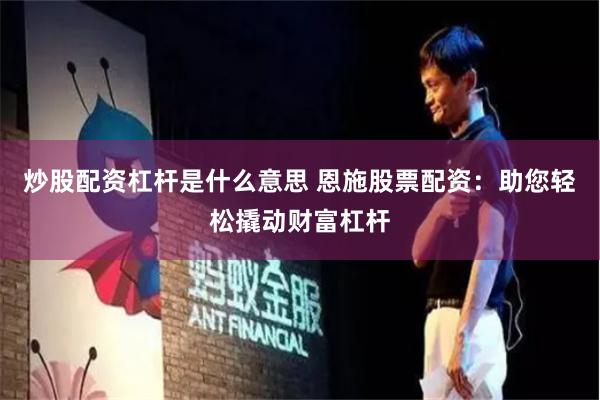 炒股配资杠杆是什么意思 恩施股票配资：助您轻松撬动财富杠杆