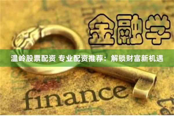 温岭股票配资 专业配资推荐：解锁财富新机遇