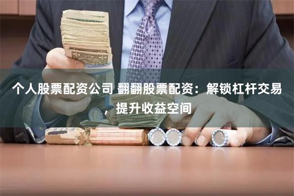 个人股票配资公司 翻翻股票配资：解锁杠杆交易，提升收益空间