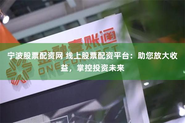 宁波股票配资网 线上股票配资平台：助您放大收益，掌控投资未来