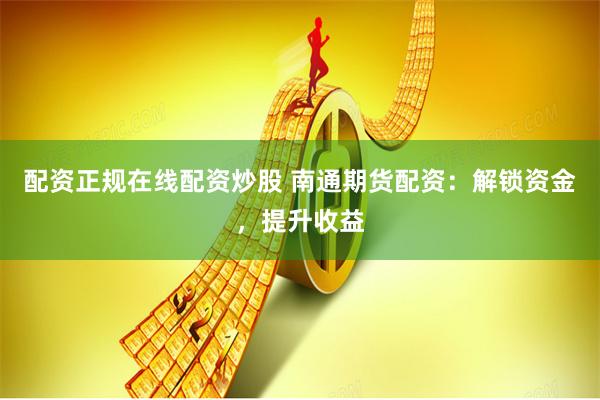 配资正规在线配资炒股 南通期货配资：解锁资金，提升收益