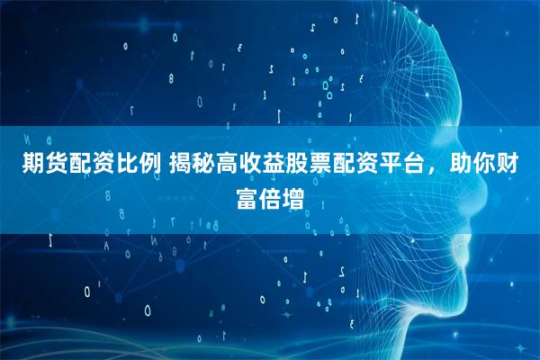 期货配资比例 揭秘高收益股票配资平台，助你财富倍增