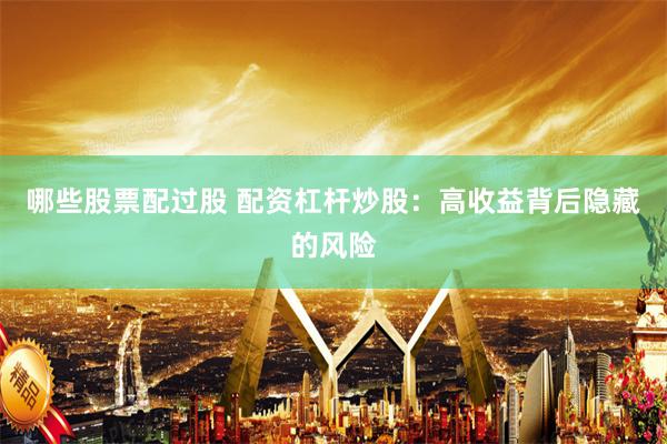 哪些股票配过股 配资杠杆炒股：高收益背后隐藏的风险