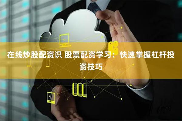 在线炒股配资识 股票配资学习：快速掌握杠杆投资技巧