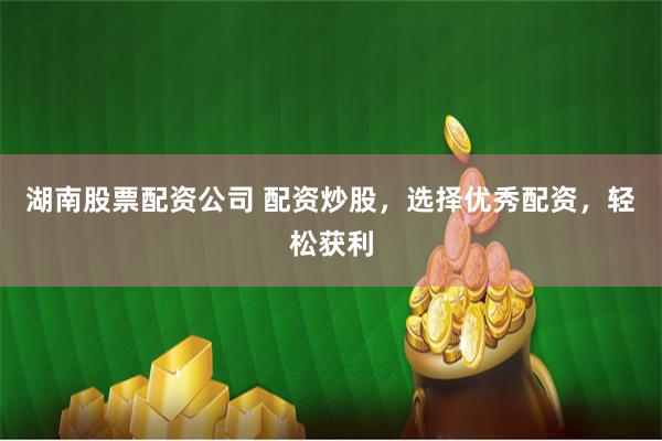 湖南股票配资公司 配资炒股，选择优秀配资，轻松获利