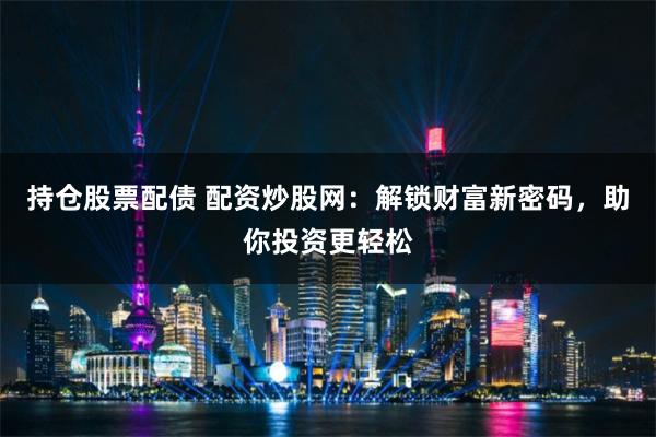 持仓股票配债 配资炒股网：解锁财富新密码，助你投资更轻松