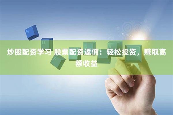 炒股配资学习 股票配资返佣：轻松投资，赚取高额收益