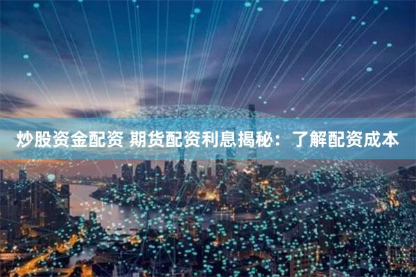 炒股资金配资 期货配资利息揭秘：了解配资成本
