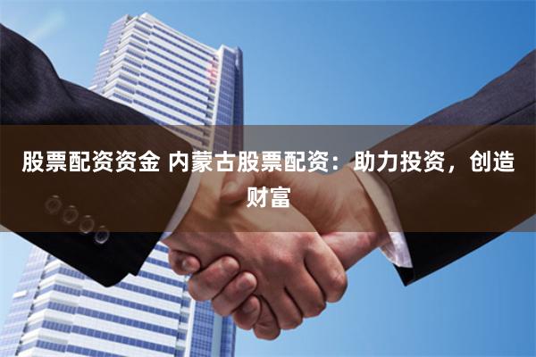 股票配资资金 内蒙古股票配资：助力投资，创造财富
