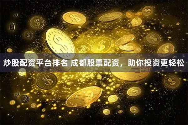 炒股配资平台排名 成都股票配资，助你投资更轻松