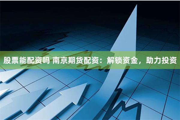 股票能配资吗 南京期货配资：解锁资金，助力投资
