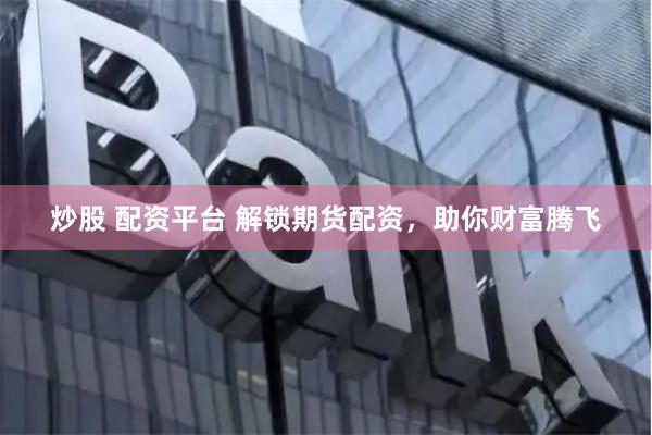 炒股 配资平台 解锁期货配资，助你财富腾飞