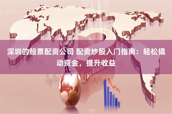 深圳的股票配资公司 配资炒股入门指南：轻松撬动资金，提升收益