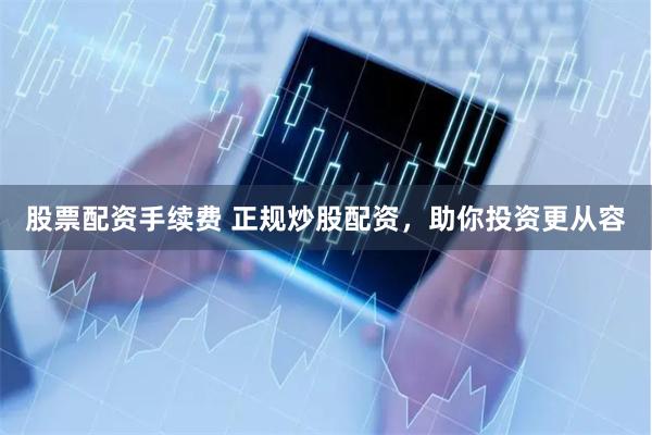 股票配资手续费 正规炒股配资，助你投资更从容