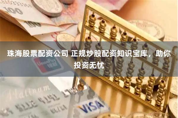 珠海股票配资公司 正规炒股配资知识宝库，助你投资无忧